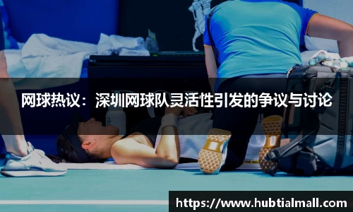 网球热议：深圳网球队灵活性引发的争议与讨论